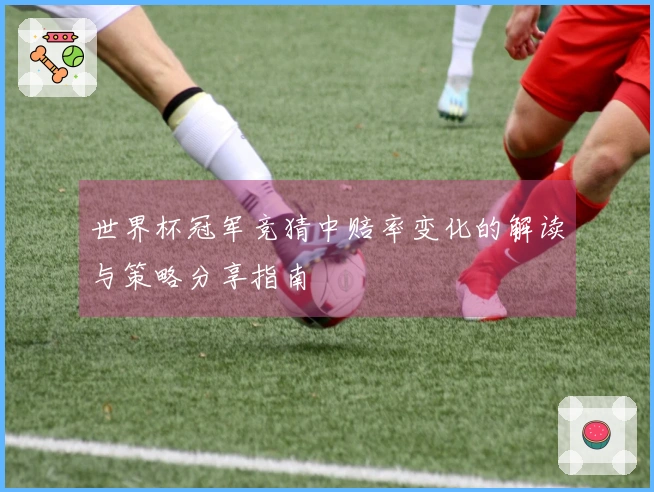 世界杯冠军竞猜中赔率变化的解读与策略分享指南