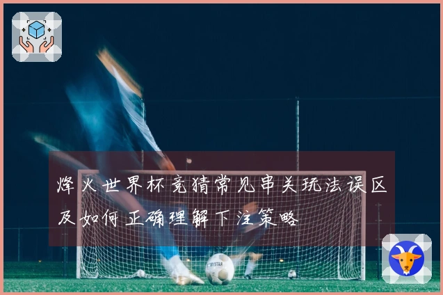 烽火世界杯竞猜常见串关玩法误区及如何正确理解下注策略