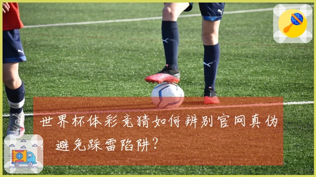 世界杯体彩竞猜如何辨别官网真伪，避免踩雷陷阱？